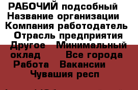 РАБОЧИЙ подсобный › Название организации ­ Компания-работодатель › Отрасль предприятия ­ Другое › Минимальный оклад ­ 1 - Все города Работа » Вакансии   . Чувашия респ.